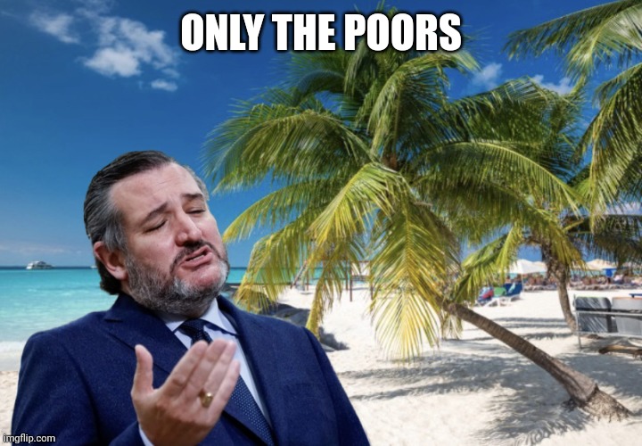 Ted Cruz Cancun | ONLY THE POORS | image tagged in ted cruz cancun | made w/ Imgflip meme maker