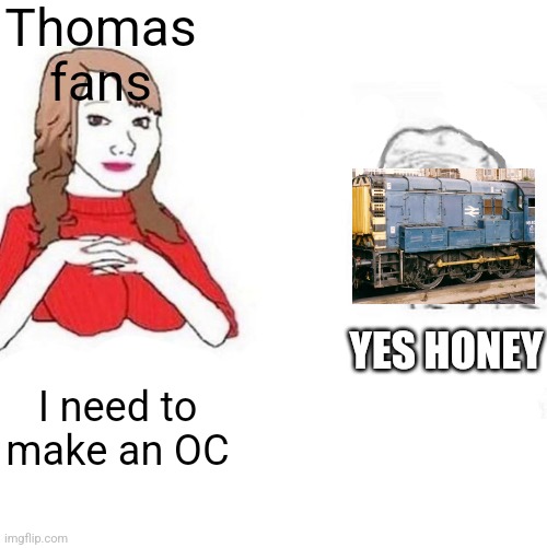 Only thomas fans will get this | Thomas fans; YES HONEY; I need to make an OC | image tagged in yes honey | made w/ Imgflip meme maker