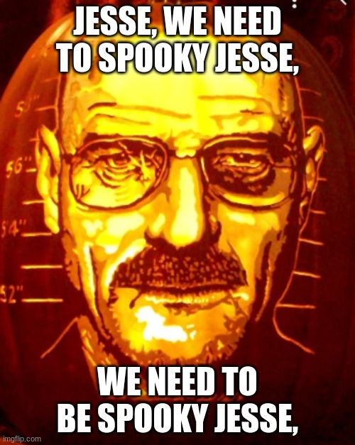 Walter white as a jack-o-lantern | JESSE, WE NEED TO SPOOKY JESSE, WE NEED TO BE SPOOKY JESSE, | image tagged in breaking bad,halloween | made w/ Imgflip meme maker