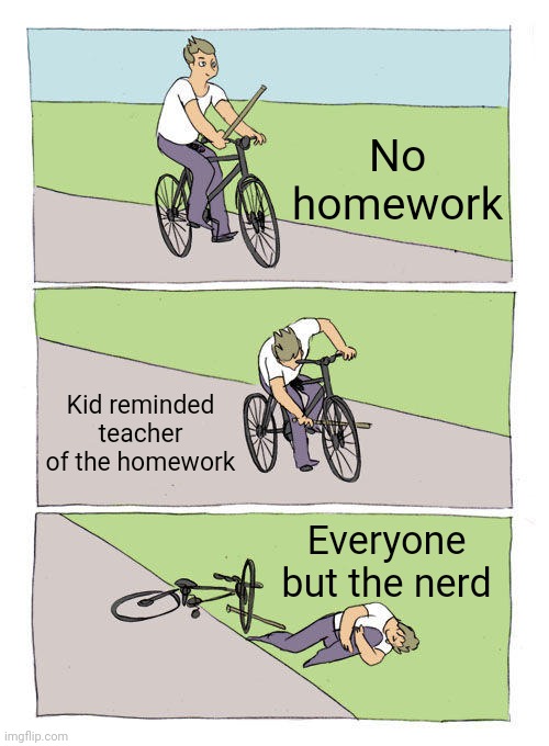 No homework | No homework; Kid reminded teacher of the homework; Everyone but the nerd | image tagged in memes,bike fall | made w/ Imgflip meme maker