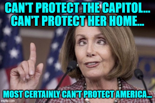 Most incompetent Speaker ever... | CAN'T PROTECT THE CAPITOL... CAN'T PROTECT HER HOME... MOST CERTAINLY CAN'T PROTECT AMERICA... | image tagged in nancy pelosi | made w/ Imgflip meme maker