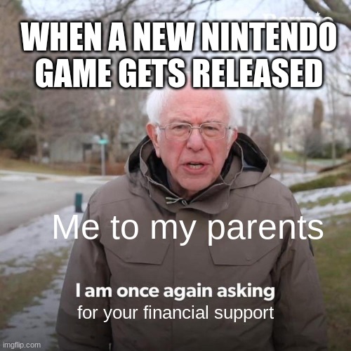 My Love of Nintendo be like | WHEN A NEW NINTENDO GAME GETS RELEASED; Me to my parents; for your financial support | image tagged in memes,bernie i am once again asking for your support | made w/ Imgflip meme maker
