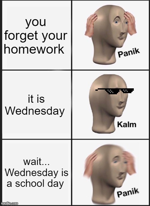 Panik Kalm Panik | you forget your homework; it is Wednesday; wait... Wednesday is a school day | image tagged in memes,panik kalm panik | made w/ Imgflip meme maker