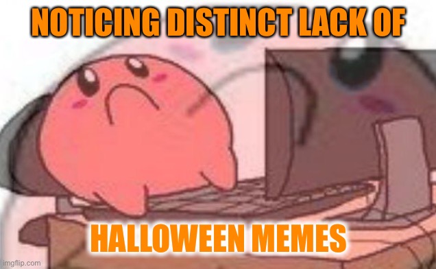 Kirbo Halloween memes | NOTICING DISTINCT LACK OF; HALLOWEEN MEMES | image tagged in sad kirbo on pc | made w/ Imgflip meme maker