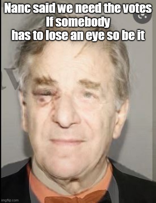 Get out the Vote | Nanc said we need the votes
If somebody has to lose an eye so be it | image tagged in pelosi attack meme | made w/ Imgflip meme maker