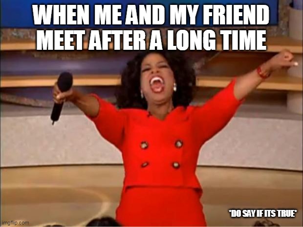 After long time | WHEN ME AND MY FRIEND MEET AFTER A LONG TIME; *DO SAY IF ITS TRUE* | image tagged in memes,oprah you get a | made w/ Imgflip meme maker