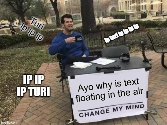 AYO | Turi ip ip ip; ip turi ip ip ip ip; IP IP IP TURI; Ayo why is text floating in the air | image tagged in memes,change my mind | made w/ Imgflip meme maker