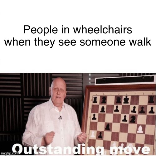 Genius meme | People in wheelchairs when they see someone walk | image tagged in outstanding move | made w/ Imgflip meme maker