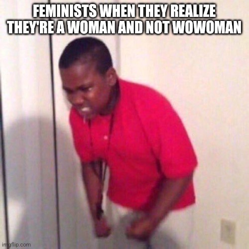 angry black kid | FEMINISTS WHEN THEY REALIZE THEY'RE A WOMAN AND NOT WOWOMAN | image tagged in angry black kid | made w/ Imgflip meme maker