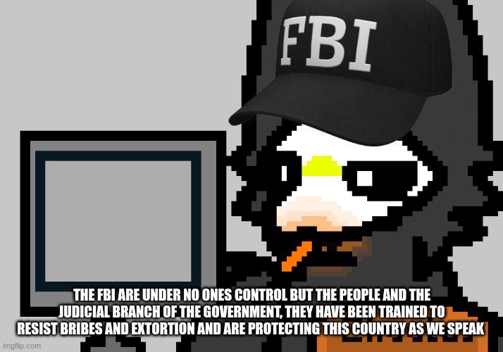 FBI Puro | THE FBI ARE UNDER NO ONES CONTROL BUT THE PEOPLE AND THE JUDICIAL BRANCH OF THE GOVERNMENT, THEY HAVE BEEN TRAINED TO RESIST BRIBES AND EXTO | image tagged in fbi puro | made w/ Imgflip meme maker