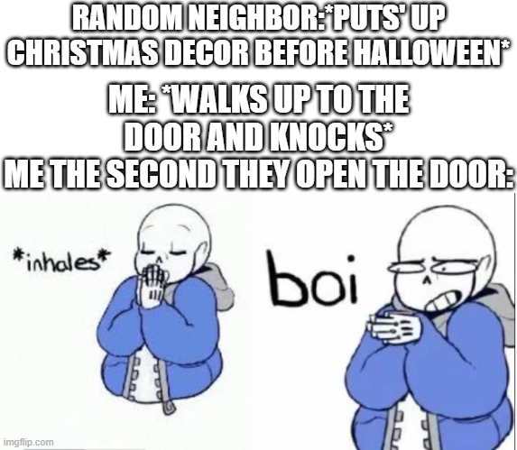 Only reason I did this was because I couldn't find my Uzi | RANDOM NEIGHBOR:*PUTS' UP CHRISTMAS DECOR BEFORE HALLOWEEN*; ME: *WALKS UP TO THE DOOR AND KNOCKS*
ME THE SECOND THEY OPEN THE DOOR: | image tagged in inhale boi sans,true story | made w/ Imgflip meme maker