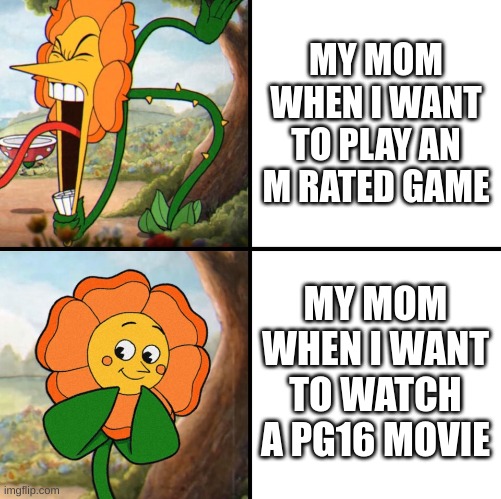 angry flower | MY MOM WHEN I WANT TO PLAY AN M RATED GAME; MY MOM WHEN I WANT TO WATCH A PG16 MOVIE | image tagged in angry flower | made w/ Imgflip meme maker