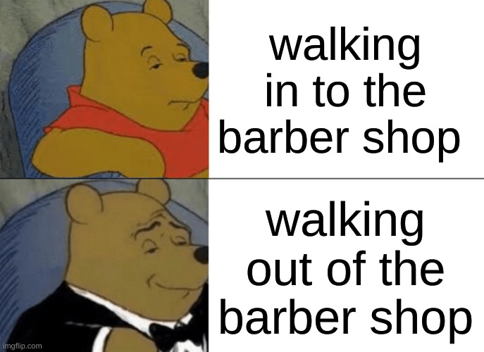 Tuxedo Winnie The Pooh Meme | walking in to the barber shop; walking out of the barber shop | image tagged in memes,tuxedo winnie the pooh | made w/ Imgflip meme maker