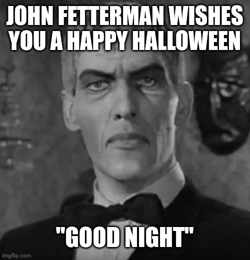 Fetterman | JOHN FETTERMAN WISHES YOU A HAPPY HALLOWEEN; "GOOD NIGHT" | image tagged in fetterman | made w/ Imgflip meme maker
