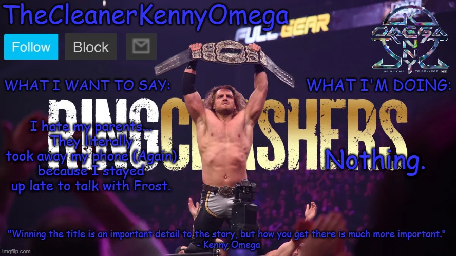 And I might never be getting it back | I hate my parents... They literally took away my phone (Again) because I stayed up late to talk with Frost. Nothing. | image tagged in thecleanerkennyomega announcement temp v1 | made w/ Imgflip meme maker