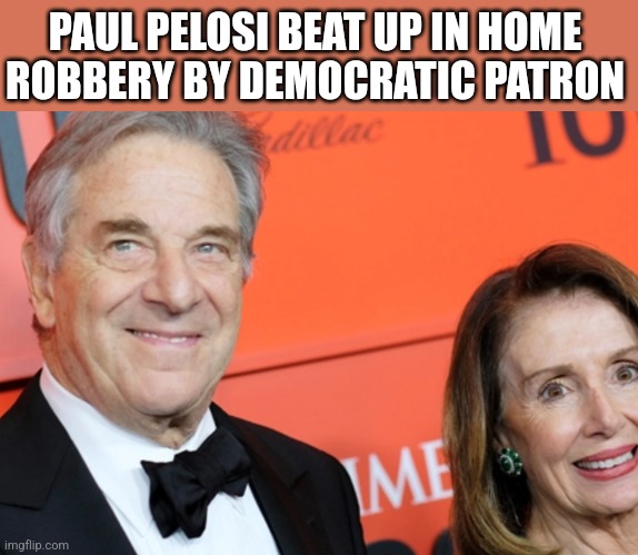 PAUL PELOSI BEAT UP IN HOME ROBBERY BY DEMOCRATIC PATRON | image tagged in funny memes | made w/ Imgflip meme maker