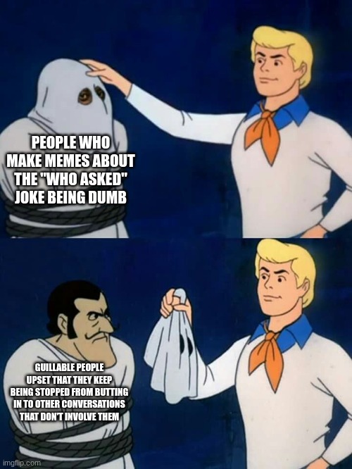 It's annoying if it's overused but you can't be mad at it being a far more effective way of saying "none of your business" | PEOPLE WHO MAKE MEMES ABOUT THE "WHO ASKED" JOKE BEING DUMB; GUILLABLE PEOPLE UPSET THAT THEY KEEP BEING STOPPED FROM BUTTING IN TO OTHER CONVERSATIONS THAT DON'T INVOLVE THEM | image tagged in scooby doo mask reveal,who asked,funny,funny memes,memes | made w/ Imgflip meme maker