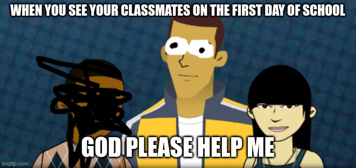 iready goofy | WHEN YOU SEE YOUR CLASSMATES ON THE FIRST DAY OF SCHOOL; GOD PLEASE HELP ME | image tagged in school | made w/ Imgflip meme maker