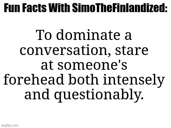 A Life-Hack For All You Introverts Looking To Dominate The Conversation :D | To dominate a conversation, stare at someone's forehead both intensely and questionably. | image tagged in fun facts with simothefinlandized,life hack,introverts,asserting dominance,conversations | made w/ Imgflip meme maker