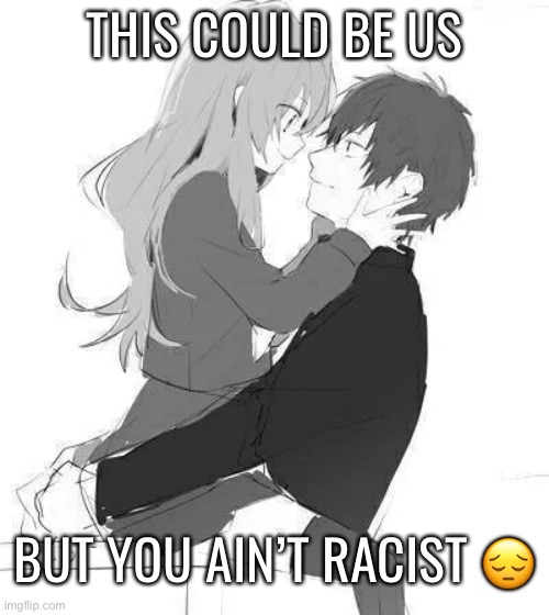 THIS COULD BE US; BUT YOU AIN’T RACIST 😔 | made w/ Imgflip meme maker