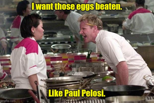 Too soon? | I want those eggs beaten. Like Paul Pelosi. | image tagged in gordon ramsey,funny | made w/ Imgflip meme maker