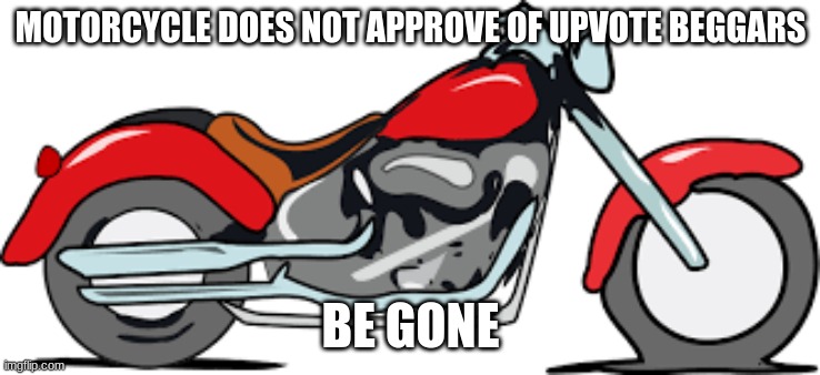 MOTORCYCLE DOES NOT APPROVE OF UPVOTE BEGGARS BE GONE | made w/ Imgflip meme maker