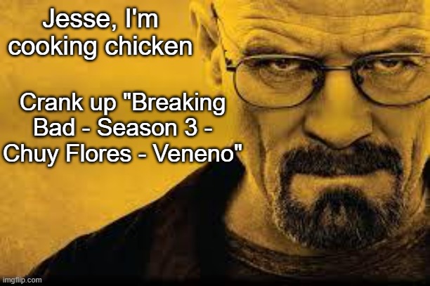 banger song for cooking chicken | Jesse, I'm cooking chicken; Crank up "Breaking Bad - Season 3 - Chuy Flores - Veneno" | image tagged in heisenberg | made w/ Imgflip meme maker