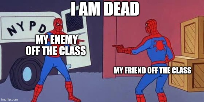 Spider Man Double | I AM DEAD; MY ENEMY OFF THE CLASS; MY FRIEND OFF THE CLASS | image tagged in spider man double | made w/ Imgflip meme maker
