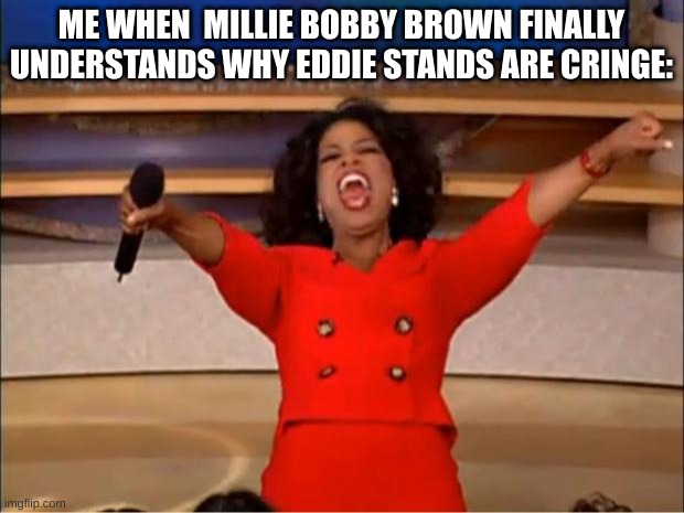 ◑__◐ | ME WHEN  MILLIE BOBBY BROWN FINALLY UNDERSTANDS WHY EDDIE STANDS ARE CRINGE: | image tagged in memes,oprah you get a | made w/ Imgflip meme maker