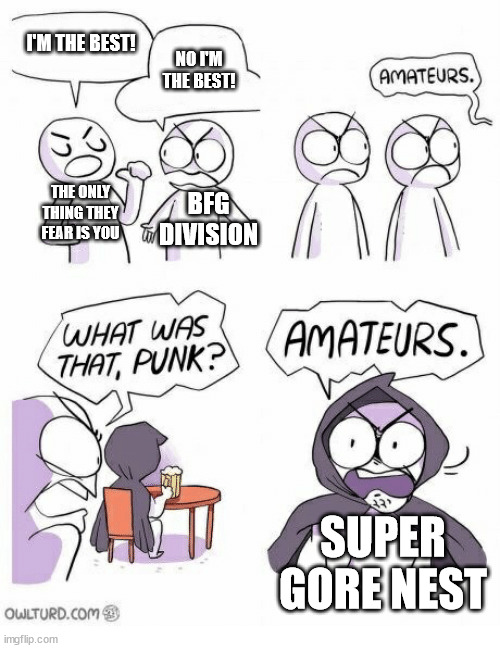 Amateurs | I'M THE BEST! NO I'M THE BEST! THE ONLY THING THEY FEAR IS YOU; BFG DIVISION; SUPER GORE NEST | image tagged in amateurs | made w/ Imgflip meme maker