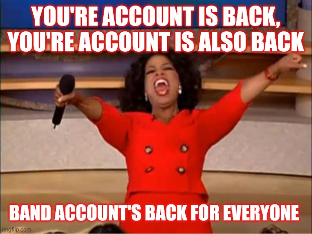 Oprah You Get A | YOU'RE ACCOUNT IS BACK, YOU'RE ACCOUNT IS ALSO BACK; BAND ACCOUNT'S BACK FOR EVERYONE | image tagged in memes,oprah you get a | made w/ Imgflip meme maker