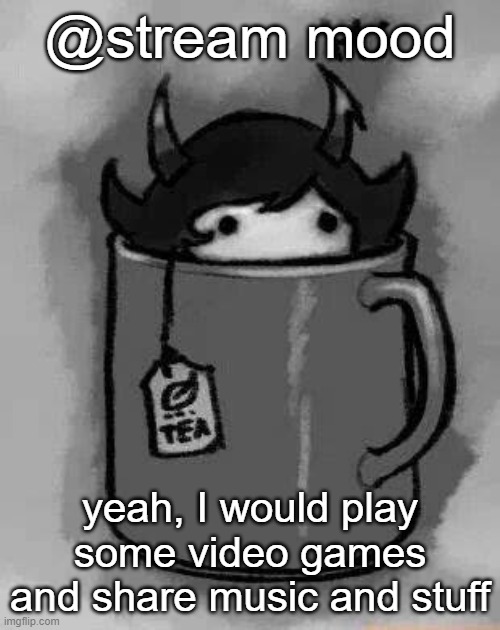 Kanaya in my tea | @stream mood; yeah, I would play some video games and share music and stuff | image tagged in kanaya in my tea | made w/ Imgflip meme maker