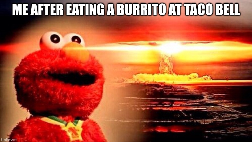 elmo nuclear explosion | ME AFTER EATING A BURRITO AT TACO BELL | image tagged in elmo nuclear explosion | made w/ Imgflip meme maker