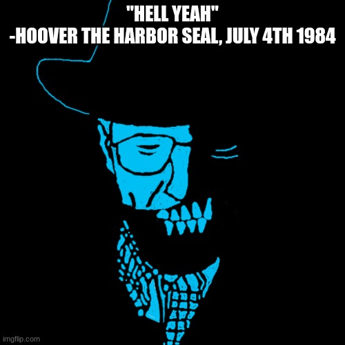 Starved Heisenberg | "HELL YEAH"
-HOOVER THE HARBOR SEAL, JULY 4TH 1984 | image tagged in starved heisenberg | made w/ Imgflip meme maker