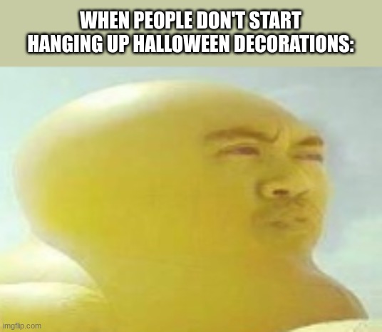 :) | WHEN PEOPLE DON'T START HANGING UP HALLOWEEN DECORATIONS: | image tagged in funny,cursed image | made w/ Imgflip meme maker