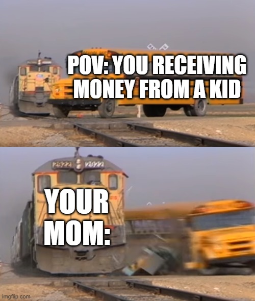 When ur moms stops u from receiving money... | POV: YOU RECEIVING MONEY FROM A KID; YOUR MOM: | image tagged in a train hitting a school bus | made w/ Imgflip meme maker