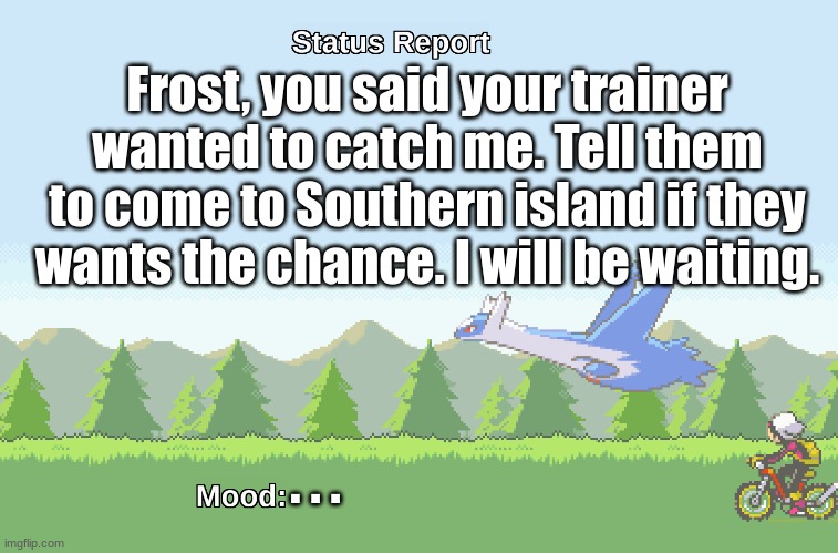 Frost's trainer... Fight me. | Frost, you said your trainer wanted to catch me. Tell them to come to Southern island if they wants the chance. I will be waiting. . . . | image tagged in latios' s status report | made w/ Imgflip meme maker