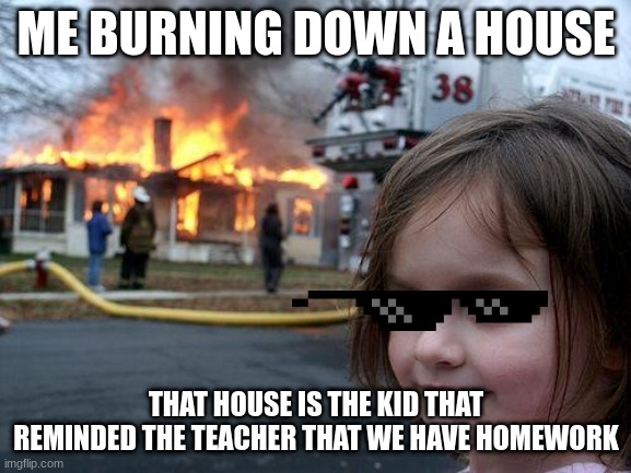 Disaster Girl | ME BURNING DOWN A HOUSE; THAT HOUSE IS THE KID THAT REMINDED THE TEACHER THAT WE HAVE HOMEWORK | image tagged in memes,disaster girl | made w/ Imgflip meme maker