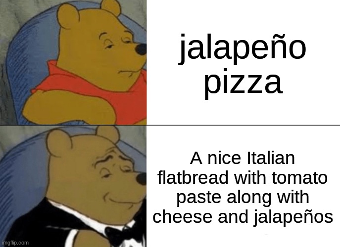 Tuxedo Winnie The Pooh | jalapeño pizza; A nice Italian flatbread with tomato paste along with cheese and jalapeños | image tagged in memes,tuxedo winnie the pooh | made w/ Imgflip meme maker