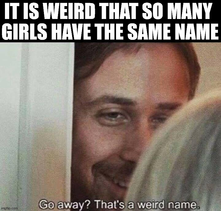 I met so many girls with this name. | IT IS WEIRD THAT SO MANY 
GIRLS HAVE THE SAME NAME | image tagged in funny names,go away | made w/ Imgflip meme maker