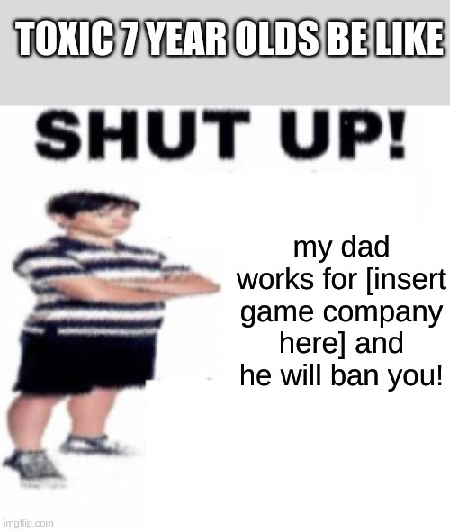 this is basically the toxic 7 year olds in a nutshell | TOXIC 7 YEAR OLDS BE LIKE; my dad works for [insert game company here] and he will ban you! | image tagged in shut up,annoying,angry baby,little kid,rage | made w/ Imgflip meme maker