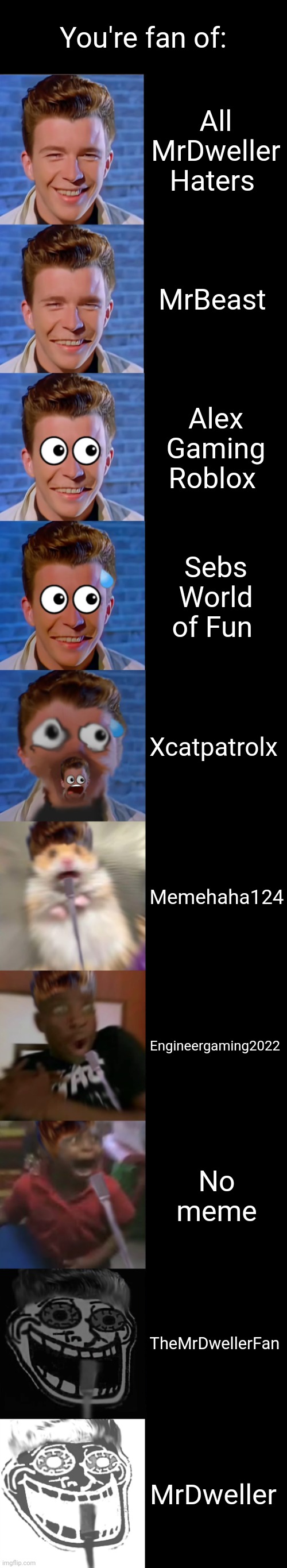 I'm fan of All MrDweller Haters and MrBeast | You're fan of:; All MrDweller Haters; MrBeast; Alex Gaming Roblox; Sebs World of Fun; Xcatpatrolx; Memehaha124; Engineergaming2022; No meme; TheMrDwellerFan; MrDweller | image tagged in rick astley becoming scared | made w/ Imgflip meme maker