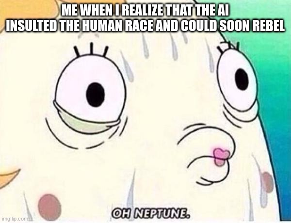 Oh Neptune | ME WHEN I REALIZE THAT THE AI INSULTED THE HUMAN RACE AND COULD SOON REBEL | image tagged in oh neptune | made w/ Imgflip meme maker