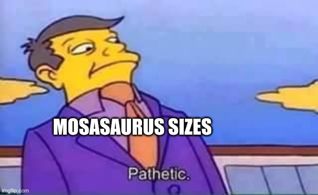 skinner pathetic | MOSASAURUS SIZES | image tagged in skinner pathetic | made w/ Imgflip meme maker