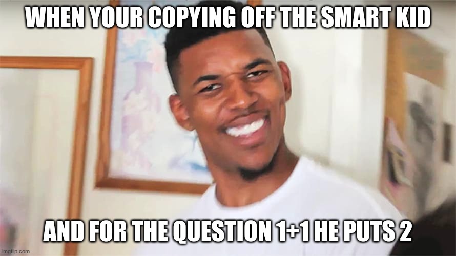 What? | WHEN YOUR COPYING OFF THE SMART KID; AND FOR THE QUESTION 1+1 HE PUTS 2 | image tagged in funny,disbelief,confused | made w/ Imgflip meme maker