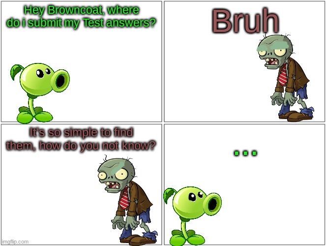 Blank Comic Panel 2x2 | Hey Browncoat, where do i submit my Test answers? Bruh; It's so simple to find them, how do you not know? ... | image tagged in memes,blank comic panel 2x2,plants vs zombies | made w/ Imgflip meme maker