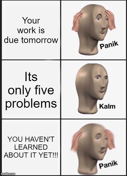 When you haven't learned about it yet | Your work is due tomorrow; Its only five problems; YOU HAVEN'T LEARNED ABOUT IT YET!!! | image tagged in memes,panik kalm panik | made w/ Imgflip meme maker