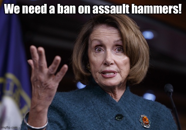 Good old Nancy Pelosi | We need a ban on assault hammers! | image tagged in good old nancy pelosi | made w/ Imgflip meme maker
