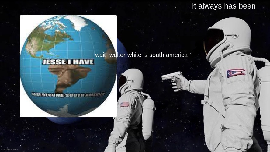 wait walter white is south america | it always has been; wait  walter white is south america | image tagged in memes,always has been,walter white | made w/ Imgflip meme maker