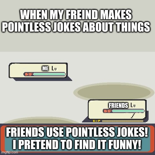 Pokemon Battle | WHEN MY FREIND MAKES POINTLESS JOKES ABOUT THINGS; ME; FRIENDS; FRIENDS USE POINTLESS JOKES! I PRETEND TO FIND IT FUNNY! | image tagged in pokemon battle | made w/ Imgflip meme maker